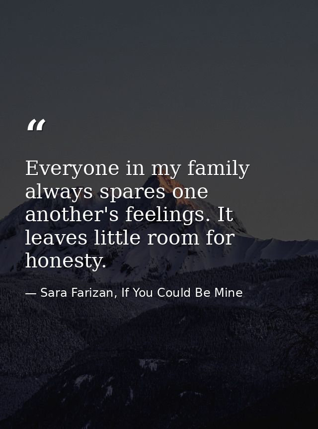 Everyone in my family always spares one another's feelings. It leaves little room for honesty. — Sara Farizan, If You Could Be Mine