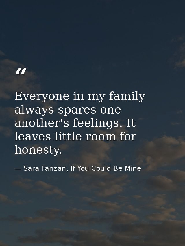 Everyone in my family always spares one another's feelings. It leaves little room for honesty. — Sara Farizan, If You Could Be Mine