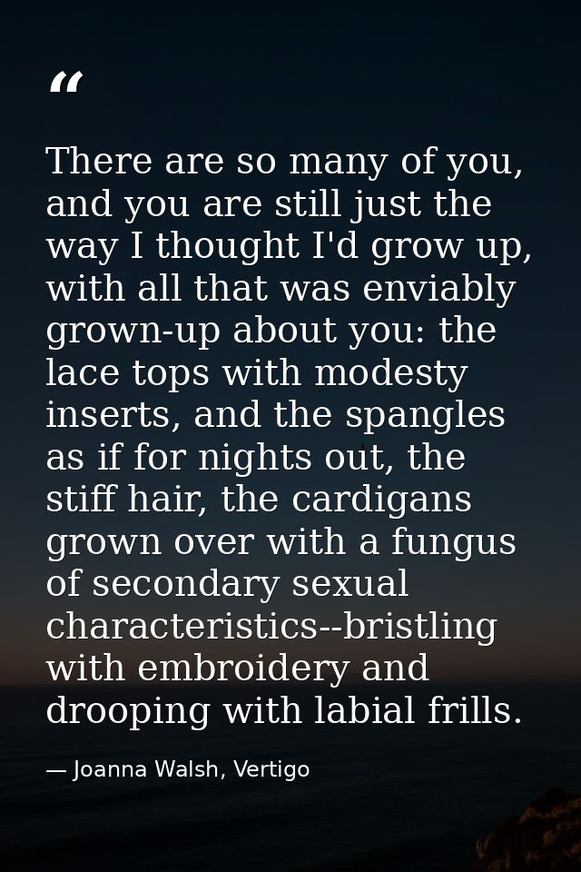 There are so many of you, and you are still just the way I thought I'd grow up, with all that was enviably grown-up abou — Joanna Walsh, Vertigo