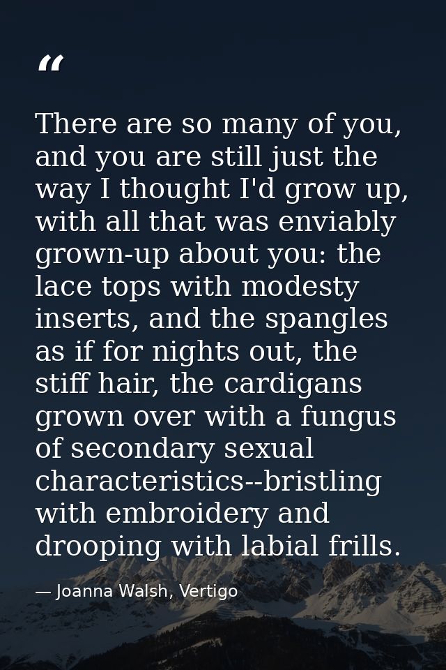 There are so many of you, and you are still just the way I thought I'd grow up, with all that was enviably grown-up abou — Joanna Walsh, Vertigo