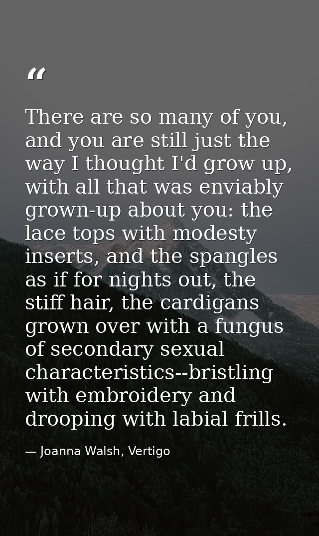 There are so many of you, and you are still just the way I thought I'd grow up, with all that was enviably grown-up abou — Joanna Walsh, Vertigo