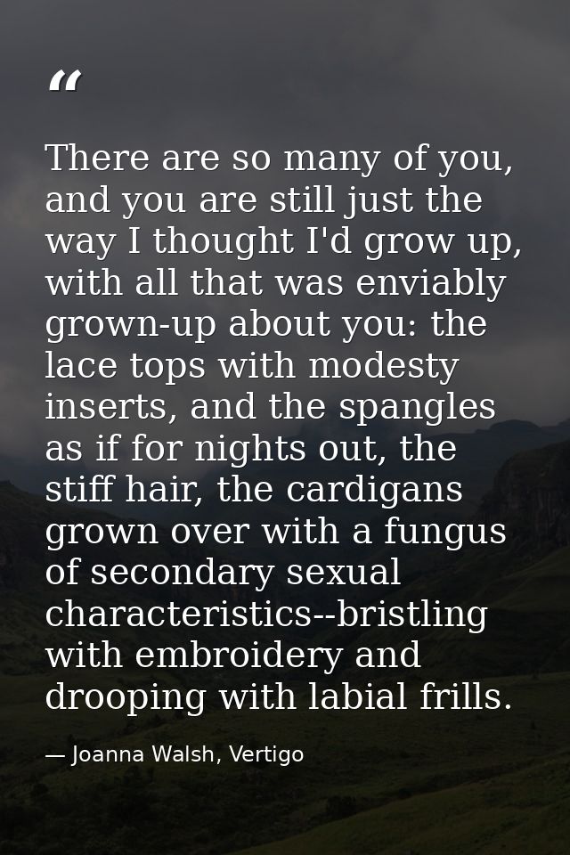 There are so many of you, and you are still just the way I thought I'd grow up, with all that was enviably grown-up abou — Joanna Walsh, Vertigo