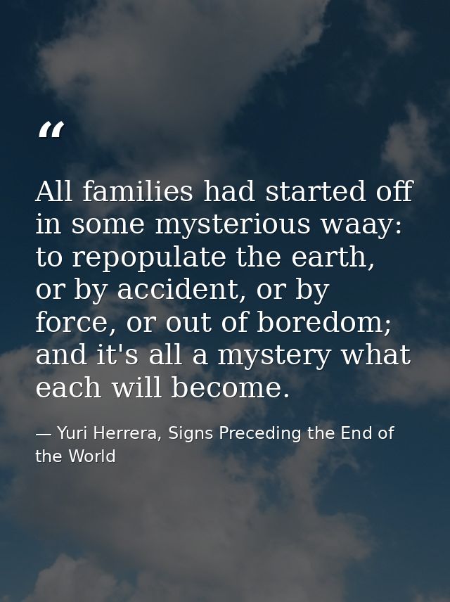 All families had started off in some mysterious waay: to repopulate the earth, or by accident, or by force, or out of bo — Yuri Herrera, Signs Preceding the End of the World