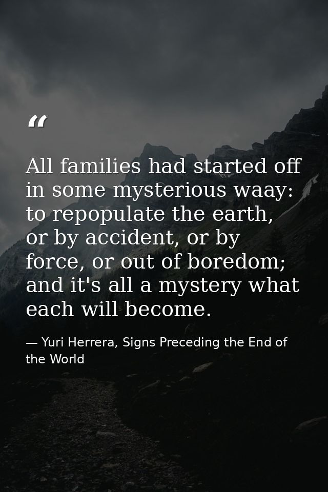 All families had started off in some mysterious waay: to repopulate the earth, or by accident, or by force, or out of bo — Yuri Herrera, Signs Preceding the End of the World