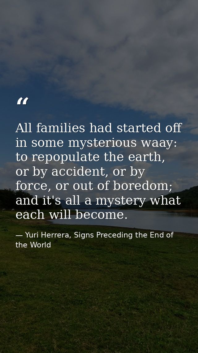 All families had started off in some mysterious waay: to repopulate the earth, or by accident, or by force, or out of bo — Yuri Herrera, Signs Preceding the End of the World
