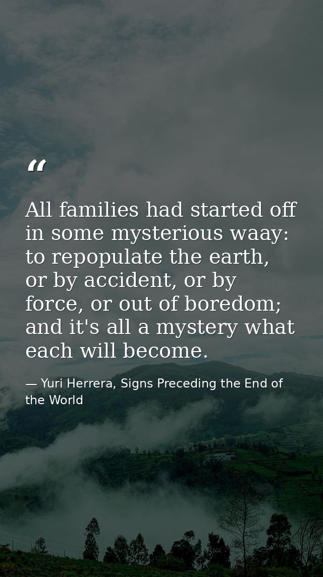 All families had started off in some mysterious waay: to repopulate the earth, or by accident, or by force, or out of bo — Yuri Herrera, Signs Preceding the End of the World