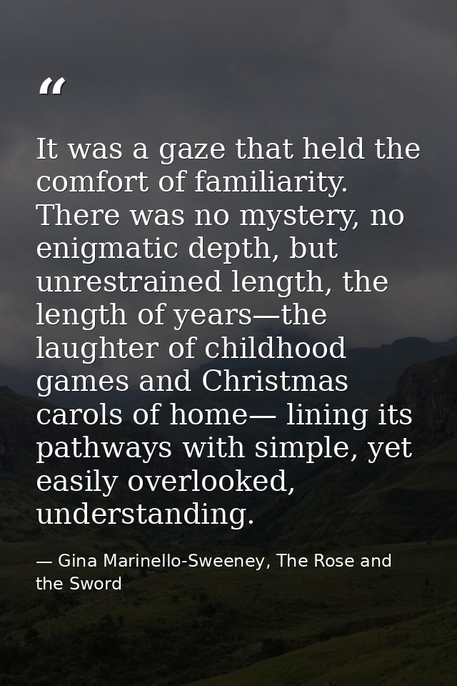 It was a gaze that held the comfort of familiarity. There was no mystery, no enigmatic depth, but unrestrained length, t — Gina Marinello-Sweeney, The Rose and the Sword
