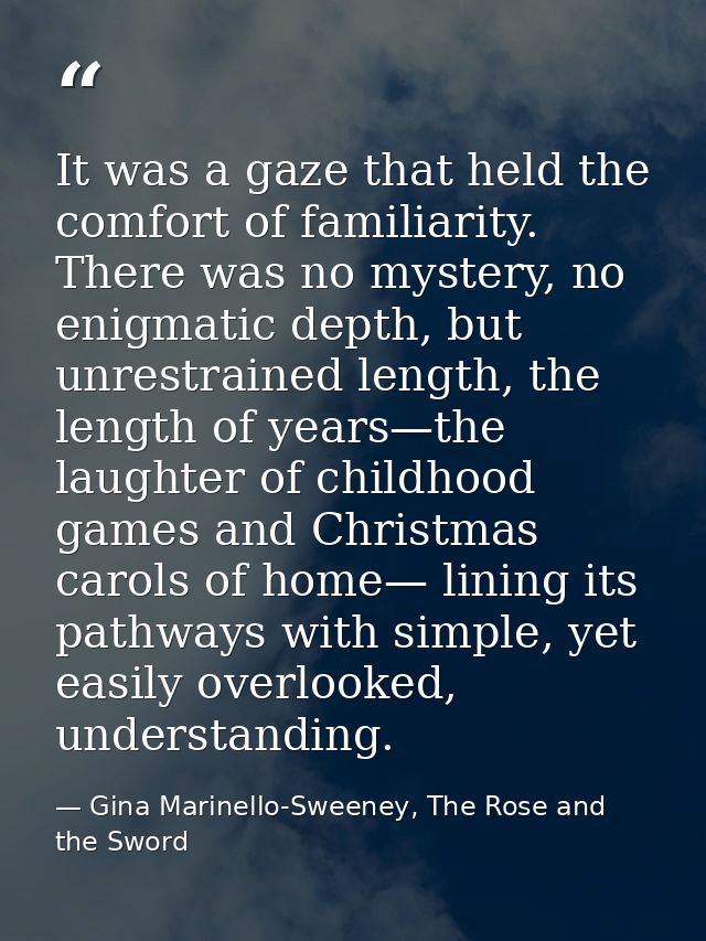 It was a gaze that held the comfort of familiarity. There was no mystery, no enigmatic depth, but unrestrained length, t — Gina Marinello-Sweeney, The Rose and the Sword