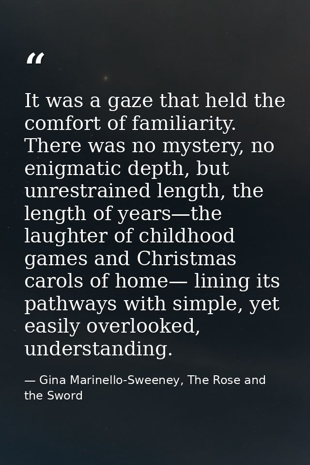 It was a gaze that held the comfort of familiarity. There was no mystery, no enigmatic depth, but unrestrained length, t — Gina Marinello-Sweeney, The Rose and the Sword