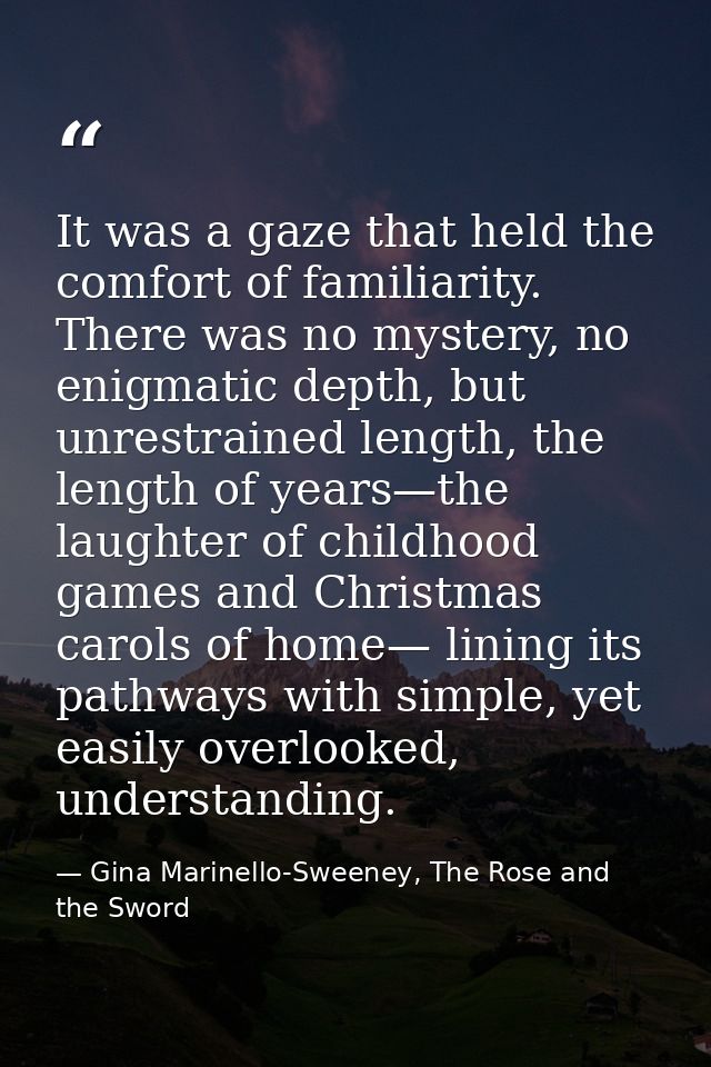 It was a gaze that held the comfort of familiarity. There was no mystery, no enigmatic depth, but unrestrained length, t — Gina Marinello-Sweeney, The Rose and the Sword