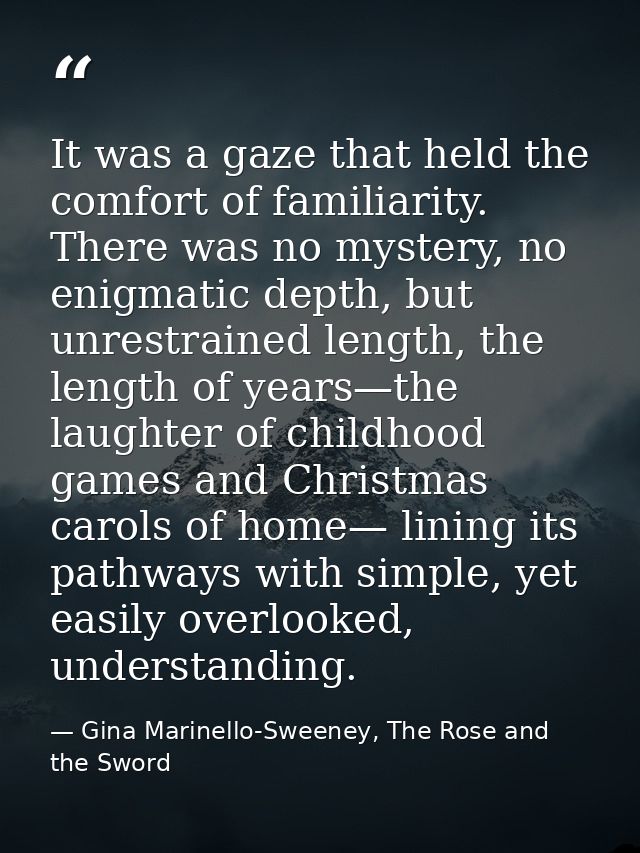 It was a gaze that held the comfort of familiarity. There was no mystery, no enigmatic depth, but unrestrained length, t — Gina Marinello-Sweeney, The Rose and the Sword