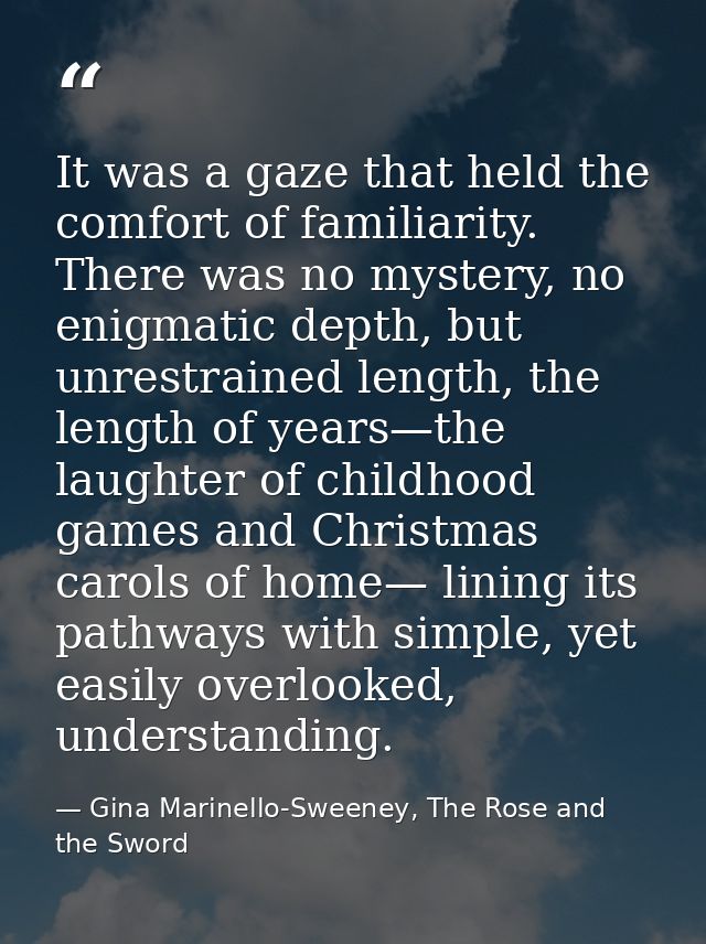 It was a gaze that held the comfort of familiarity. There was no mystery, no enigmatic depth, but unrestrained length, t — Gina Marinello-Sweeney, The Rose and the Sword