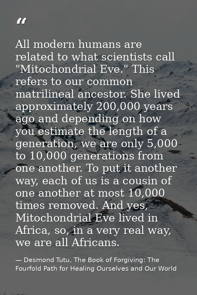 All modern humans are related to what scientists call "Mitochondrial Eve." This refers to our common matrilineal ancesto — Desmond Tutu, The Book of Forgiving: The Fourfold Path for Healing Ourselves and Our World