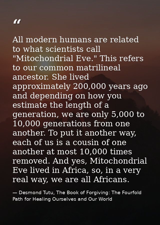 All modern humans are related to what scientists call "Mitochondrial Eve." This refers to our common matrilineal ancesto — Desmond Tutu, The Book of Forgiving: The Fourfold Path for Healing Ourselves and Our World