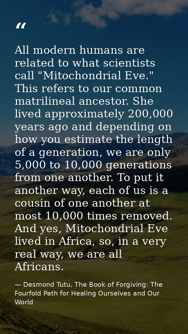 All modern humans are related to what scientists call "Mitochondrial Eve." This refers to our common matrilineal ancesto — Desmond Tutu, The Book of Forgiving: The Fourfold Path for Healing Ourselves and Our World