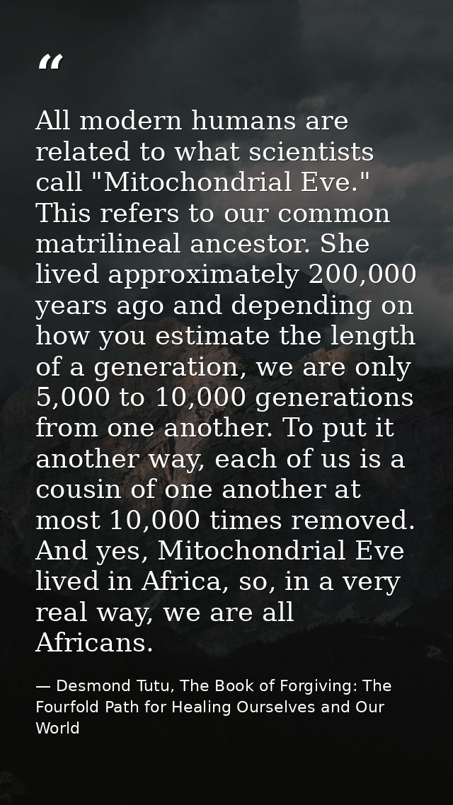 All modern humans are related to what scientists call "Mitochondrial Eve." This refers to our common matrilineal ancesto — Desmond Tutu, The Book of Forgiving: The Fourfold Path for Healing Ourselves and Our World