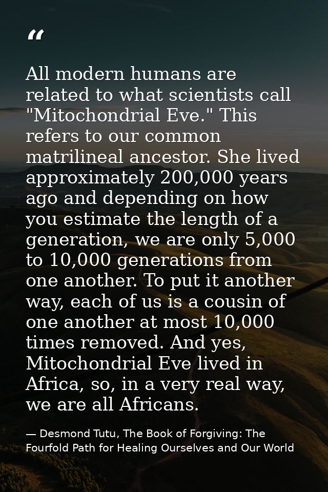 All modern humans are related to what scientists call "Mitochondrial Eve." This refers to our common matrilineal ancesto — Desmond Tutu, The Book of Forgiving: The Fourfold Path for Healing Ourselves and Our World