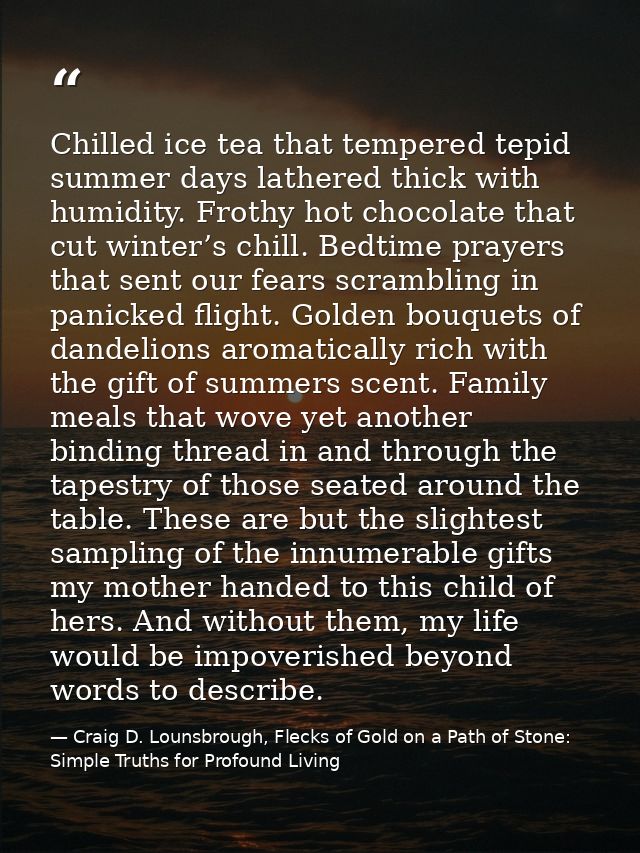 Chilled ice tea that tempered tepid summer days lathered thick with humidity. Frothy hot chocolate that cut winter’s chi — Craig D. Lounsbrough, Flecks of Gold on a Path of Stone: Simple Truths for Profound Living