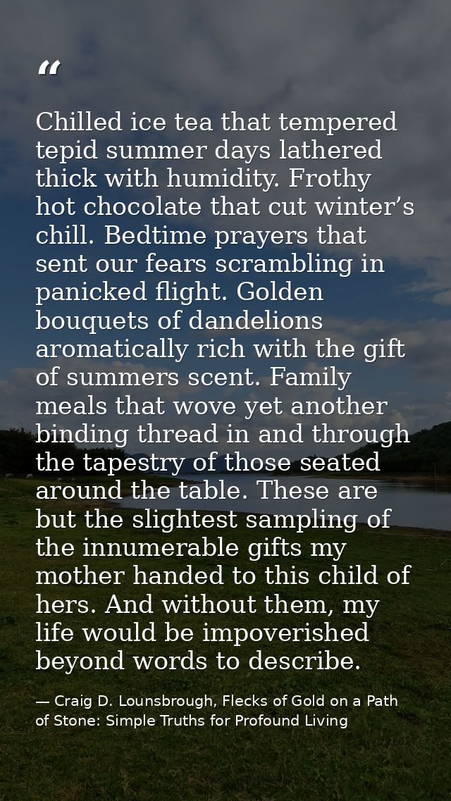 Chilled ice tea that tempered tepid summer days lathered thick with humidity. Frothy hot chocolate that cut winter’s chi — Craig D. Lounsbrough, Flecks of Gold on a Path of Stone: Simple Truths for Profound Living