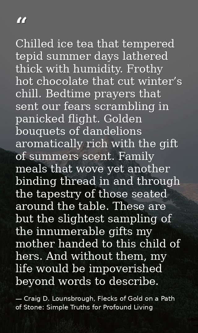 Chilled ice tea that tempered tepid summer days lathered thick with humidity. Frothy hot chocolate that cut winter’s chi — Craig D. Lounsbrough, Flecks of Gold on a Path of Stone: Simple Truths for Profound Living