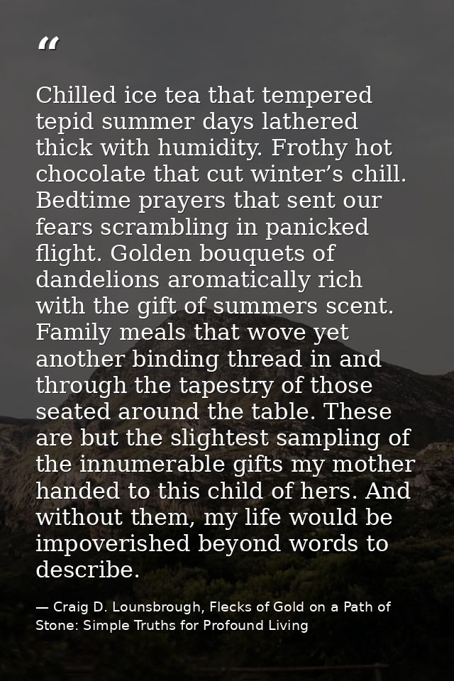 Chilled ice tea that tempered tepid summer days lathered thick with humidity. Frothy hot chocolate that cut winter’s chi — Craig D. Lounsbrough, Flecks of Gold on a Path of Stone: Simple Truths for Profound Living
