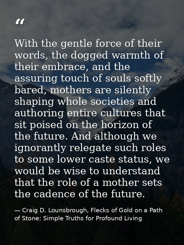 With the gentle force of their words, the dogged warmth of their embrace, and the assuring touch of souls softly bared,  — Craig D. Lounsbrough, Flecks of Gold on a Path of Stone: Simple Truths for Profound Living