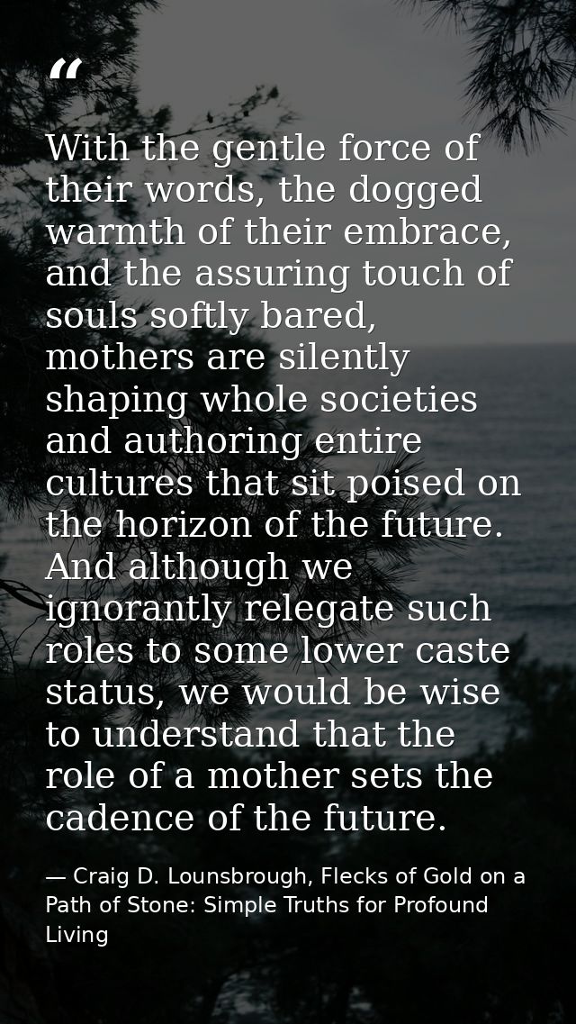With the gentle force of their words, the dogged warmth of their embrace, and the assuring touch of souls softly bared,  — Craig D. Lounsbrough, Flecks of Gold on a Path of Stone: Simple Truths for Profound Living
