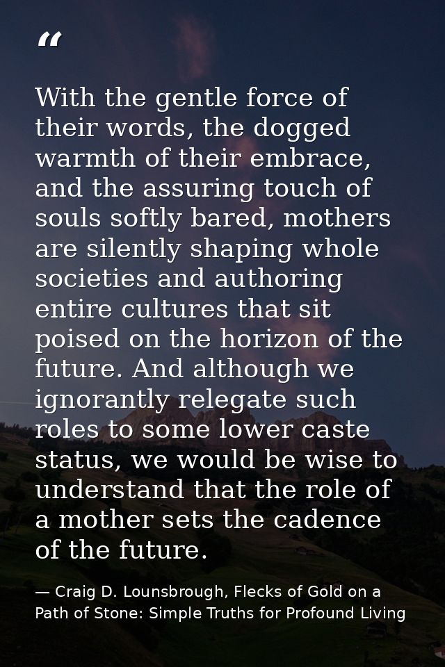 With the gentle force of their words, the dogged warmth of their embrace, and the assuring touch of souls softly bared,  — Craig D. Lounsbrough, Flecks of Gold on a Path of Stone: Simple Truths for Profound Living