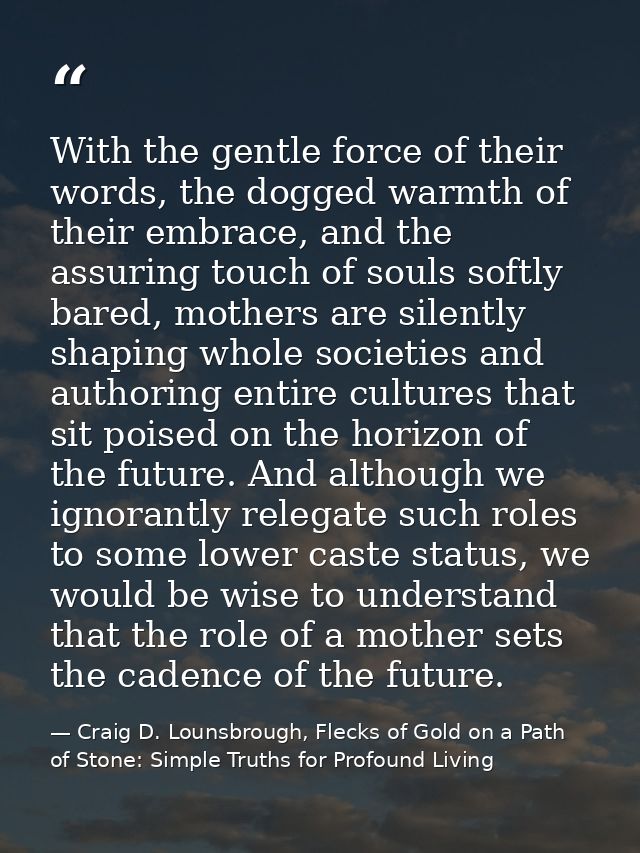 With the gentle force of their words, the dogged warmth of their embrace, and the assuring touch of souls softly bared,  — Craig D. Lounsbrough, Flecks of Gold on a Path of Stone: Simple Truths for Profound Living