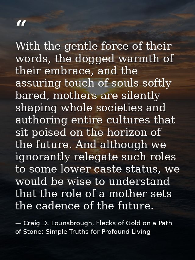 With the gentle force of their words, the dogged warmth of their embrace, and the assuring touch of souls softly bared,  — Craig D. Lounsbrough, Flecks of Gold on a Path of Stone: Simple Truths for Profound Living