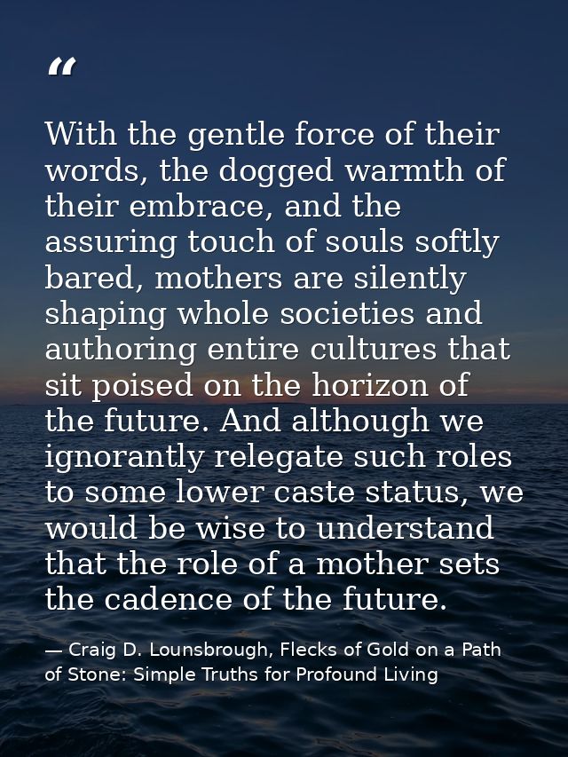 With the gentle force of their words, the dogged warmth of their embrace, and the assuring touch of souls softly bared,  — Craig D. Lounsbrough, Flecks of Gold on a Path of Stone: Simple Truths for Profound Living