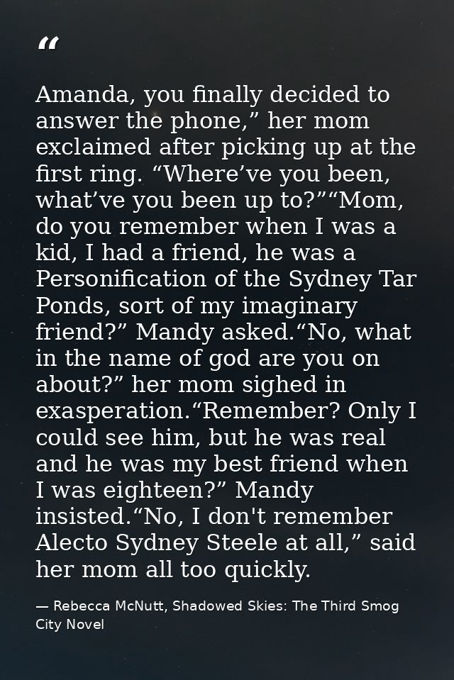 Amanda, you finally decided to answer the phone,” her mom exclaimed after picking up at the first ring. “Where’ve you be — Rebecca McNutt, Shadowed Skies: The Third Smog City Novel