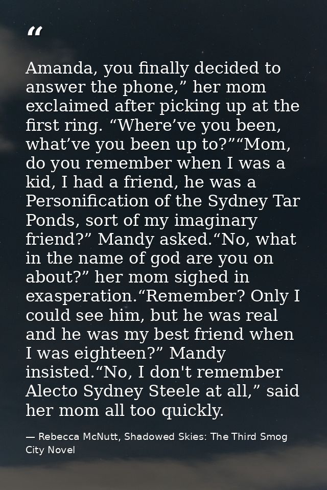 Amanda, you finally decided to answer the phone,” her mom exclaimed after picking up at the first ring. “Where’ve you be — Rebecca McNutt, Shadowed Skies: The Third Smog City Novel
