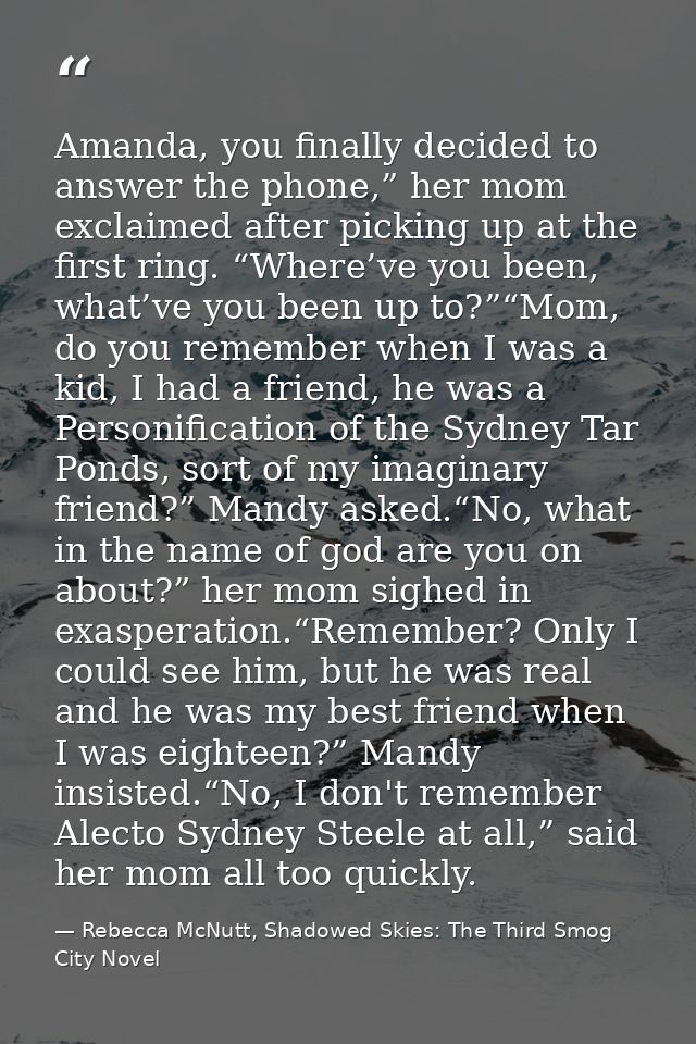 Amanda, you finally decided to answer the phone,” her mom exclaimed after picking up at the first ring. “Where’ve you be — Rebecca McNutt, Shadowed Skies: The Third Smog City Novel