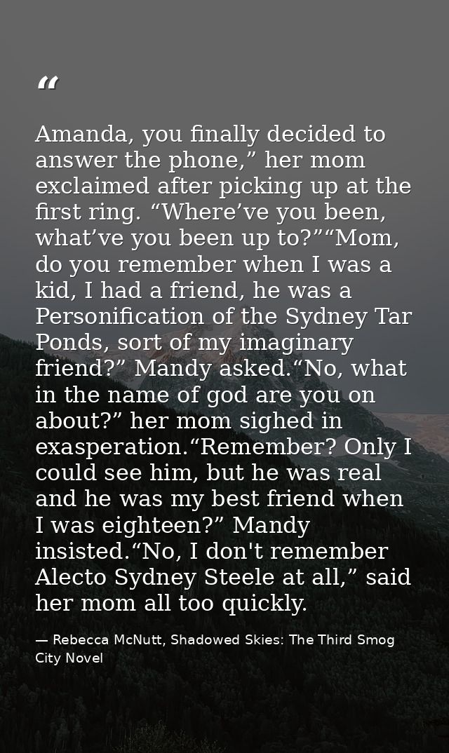 Amanda, you finally decided to answer the phone,” her mom exclaimed after picking up at the first ring. “Where’ve you be — Rebecca McNutt, Shadowed Skies: The Third Smog City Novel