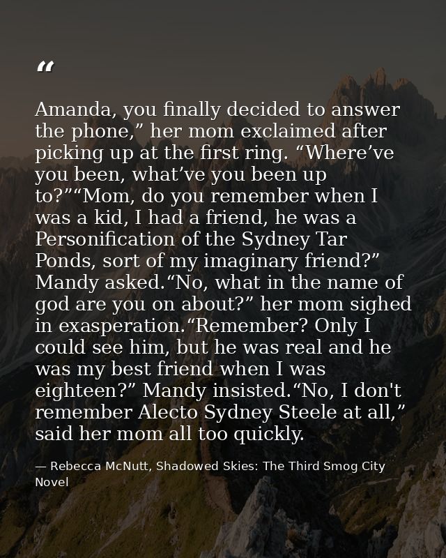Amanda, you finally decided to answer the phone,” her mom exclaimed after picking up at the first ring. “Where’ve you be — Rebecca McNutt, Shadowed Skies: The Third Smog City Novel