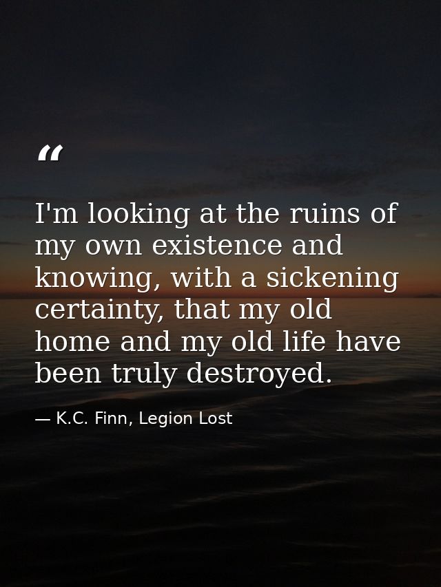 I'm looking at the ruins of my own existence and knowing, with a sickening certainty, that my old home and my old life h — K.C. Finn, Legion Lost