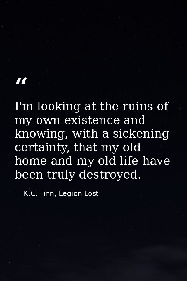 I'm looking at the ruins of my own existence and knowing, with a sickening certainty, that my old home and my old life h — K.C. Finn, Legion Lost