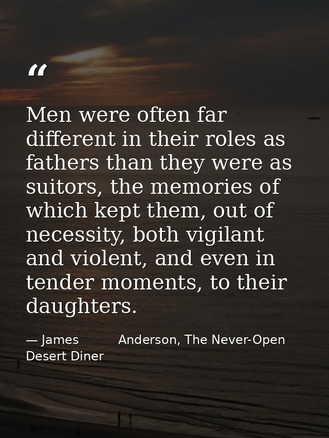 Men were often far different in their roles as fathers than they were as suitors, the memories of which kept them, out o — James          Anderson, The Never-Open Desert Diner