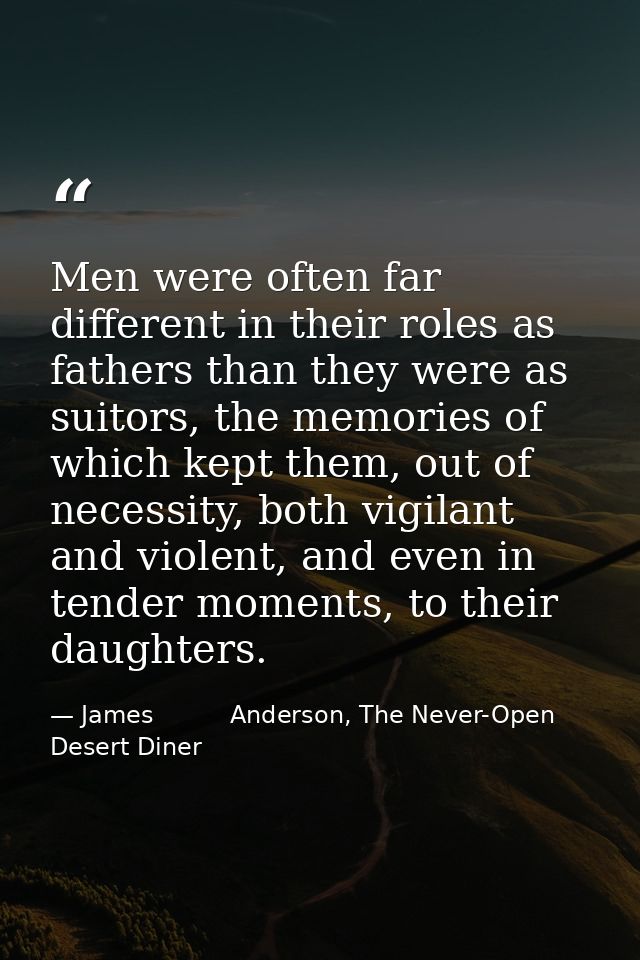 Men were often far different in their roles as fathers than they were as suitors, the memories of which kept them, out o — James          Anderson, The Never-Open Desert Diner