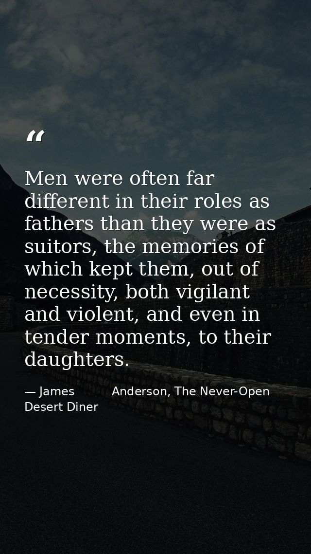 Men were often far different in their roles as fathers than they were as suitors, the memories of which kept them, out o — James          Anderson, The Never-Open Desert Diner