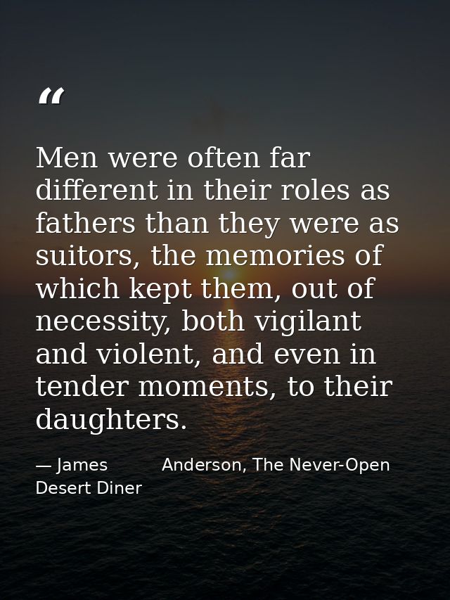 Men were often far different in their roles as fathers than they were as suitors, the memories of which kept them, out o — James          Anderson, The Never-Open Desert Diner