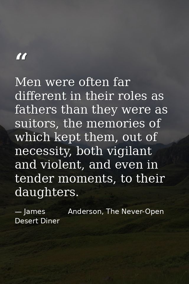 Men were often far different in their roles as fathers than they were as suitors, the memories of which kept them, out o — James          Anderson, The Never-Open Desert Diner