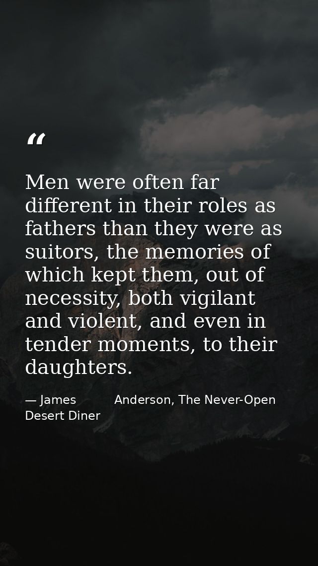 Men were often far different in their roles as fathers than they were as suitors, the memories of which kept them, out o — James          Anderson, The Never-Open Desert Diner