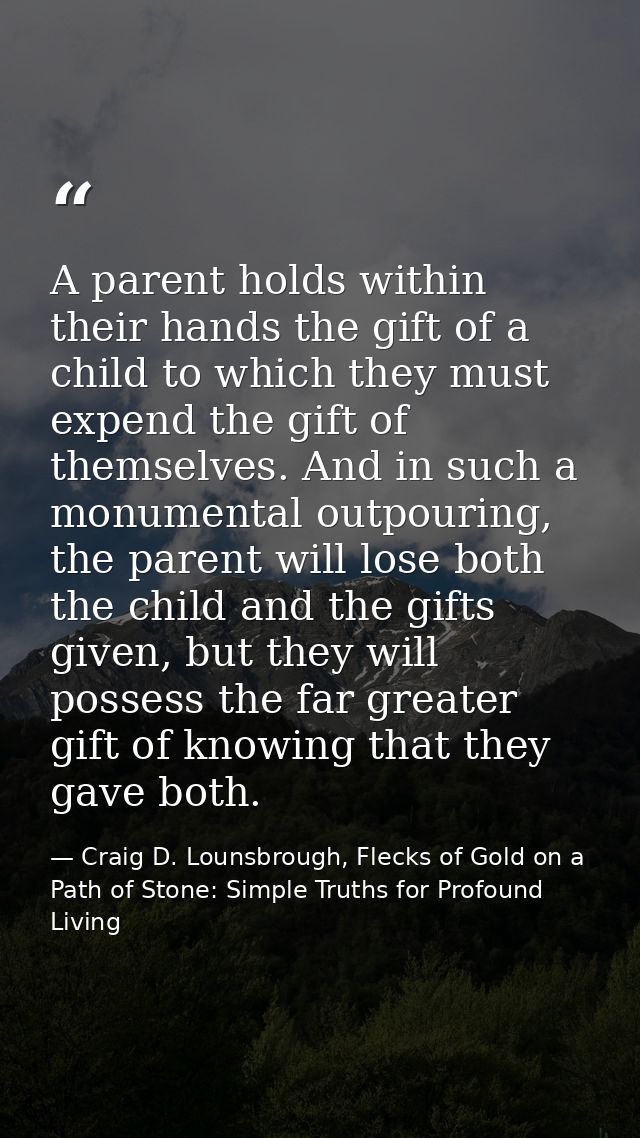A parent holds within their hands the gift of a child to which they must expend the gift of themselves. And in such a mo — Craig D. Lounsbrough, Flecks of Gold on a Path of Stone: Simple Truths for Profound Living