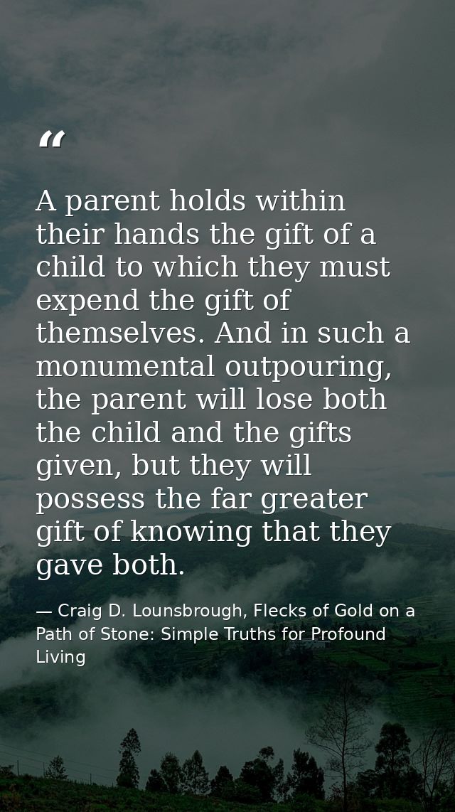 A parent holds within their hands the gift of a child to which they must expend the gift of themselves. And in such a mo — Craig D. Lounsbrough, Flecks of Gold on a Path of Stone: Simple Truths for Profound Living