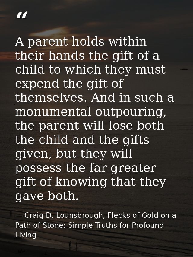 A parent holds within their hands the gift of a child to which they must expend the gift of themselves. And in such a mo — Craig D. Lounsbrough, Flecks of Gold on a Path of Stone: Simple Truths for Profound Living