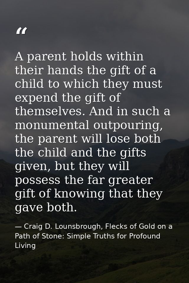 A parent holds within their hands the gift of a child to which they must expend the gift of themselves. And in such a mo — Craig D. Lounsbrough, Flecks of Gold on a Path of Stone: Simple Truths for Profound Living