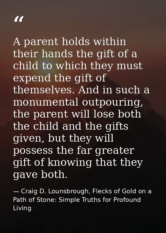 A parent holds within their hands the gift of a child to which they must expend the gift of themselves. And in such a mo — Craig D. Lounsbrough, Flecks of Gold on a Path of Stone: Simple Truths for Profound Living
