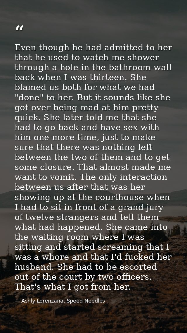 Even though he had admitted to her that he used to watch me shower through a hole in the bathroom wall back when I was t — Ashly Lorenzana, Speed Needles
